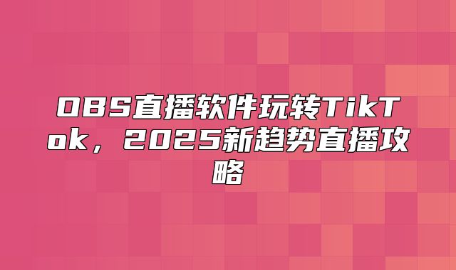 OBS直播软件玩转TikTok，2025新趋势直播攻略
