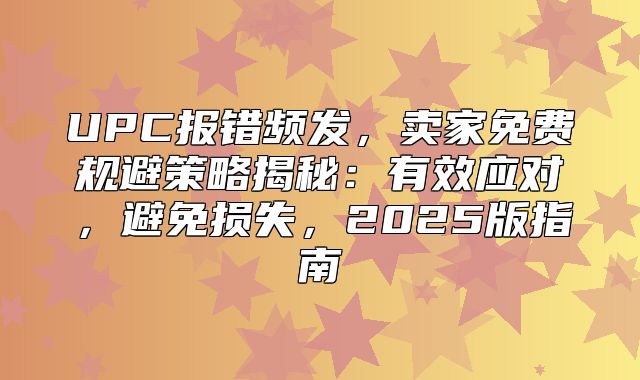 UPC报错频发，卖家免费规避策略揭秘：有效应对，避免损失，2025版指南