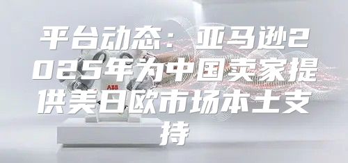 平台动态：亚马逊2025年为中国卖家提供美日欧市场本土支持