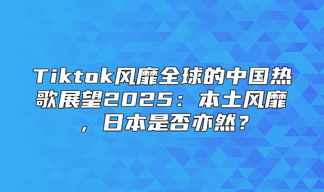 Tiktok风靡全球的中国热歌展望2025本土风靡，日本是否亦然？
