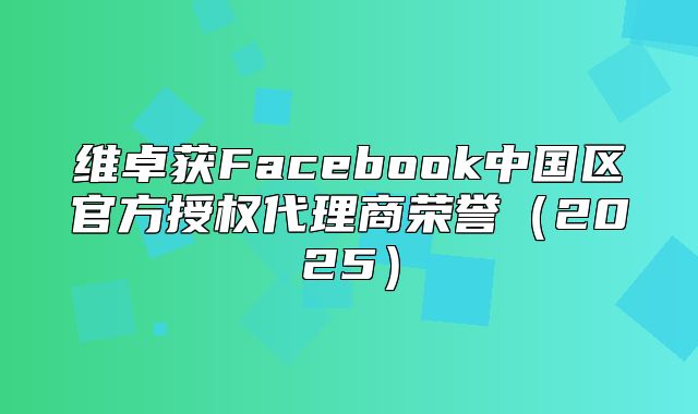 维卓获Facebook中国区官方授权代理商荣誉2025