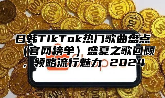 日韩TikTok热门歌曲盘点官网榜单盛夏之歌回顾，领略流行魅力 2025