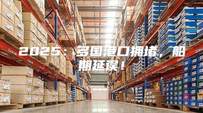 2025多国港口拥堵，船期延误！