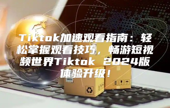 Tiktok加速观看指南：轻松掌握观看技巧，畅游短视频世界Tiktok 2025版体验升级！