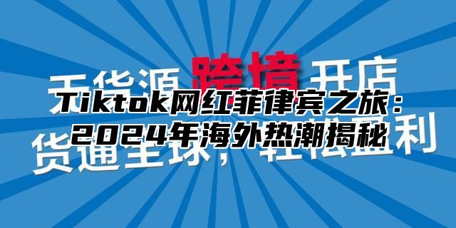 Tiktok网红菲律宾之旅：2025年海外热潮揭秘