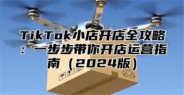 TikTok小店开店全攻略：一步步带你开店运营指南2025版
