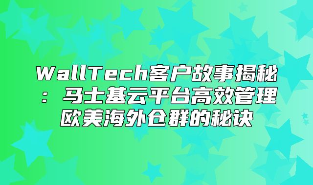 WallTech客户故事揭秘：马士基云平台高效管理欧美海外仓群的秘诀