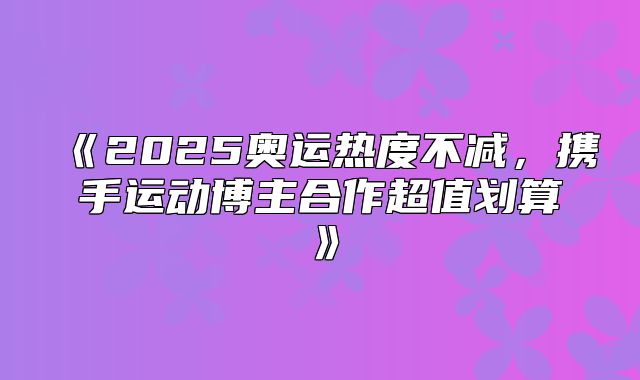 2025奥运热度不减，携手运动博主合作超值划算