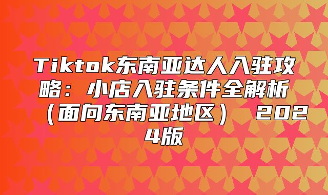Tiktok东南亚达人入驻攻略：小店入驻条件全解析面向东南亚地区 2025版