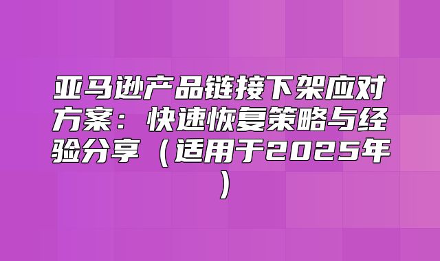 亚马逊产品链接下架应对方案：快速恢复策略与经验分享适用于2025年