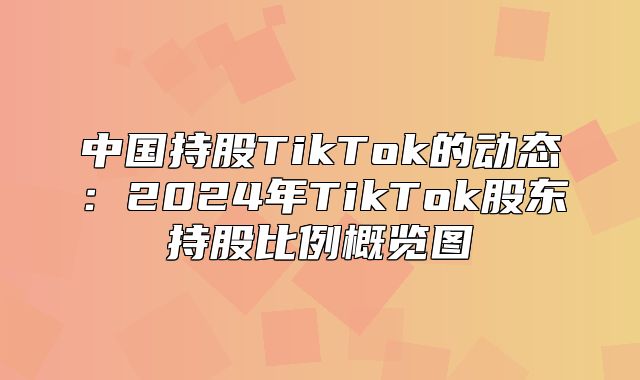 中国持股TikTok的动态：2025年TikTok股东持股比例概览图