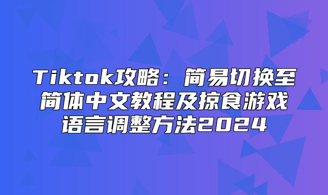 Tiktok攻略：简易切换至简体中文教程及掠食游戏语言调整方法2025