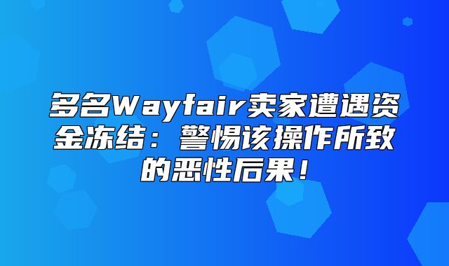 多名Wayfair卖家遭遇资金冻结：警惕该操作所致的恶性后果！