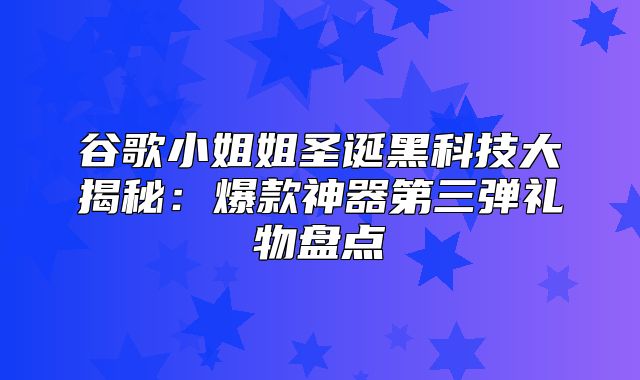 谷歌小姐姐圣诞黑科技大揭秘：爆款神器第三弹礼物盘点