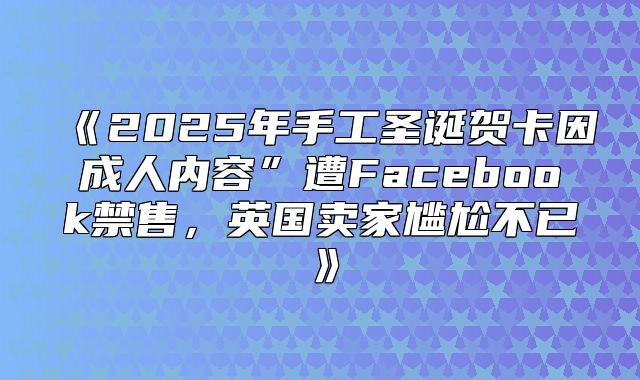 2025年手工圣诞贺卡因成人内容”遭Facebook禁售，英国卖家尴尬不已