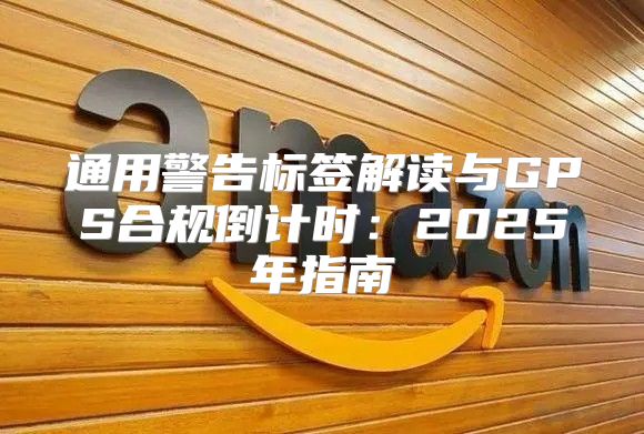 通用警告标签解读与GPS合规倒计时：2025年指南