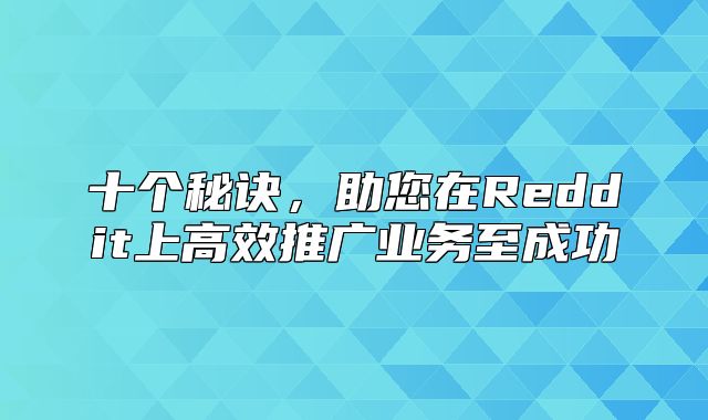 十个秘诀，助您在Reddit上高效推广业务至成功