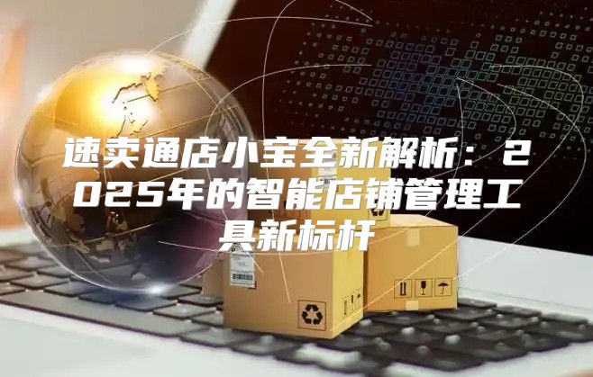 速卖通店小宝全新解析：2025年的智能店铺管理工具新标杆