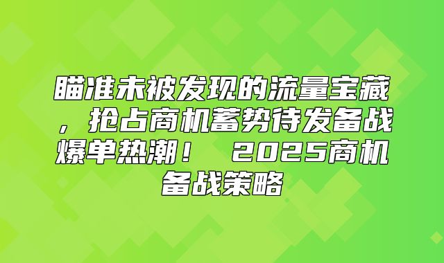 瞄准未被发现的流量宝藏，抢占商机蓄势待发备战爆单热潮！ 2025商机备战策略