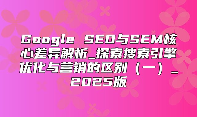 Google SEO与SEM核心差异解析_探索搜索引擎优化与营销的区别一_2025版