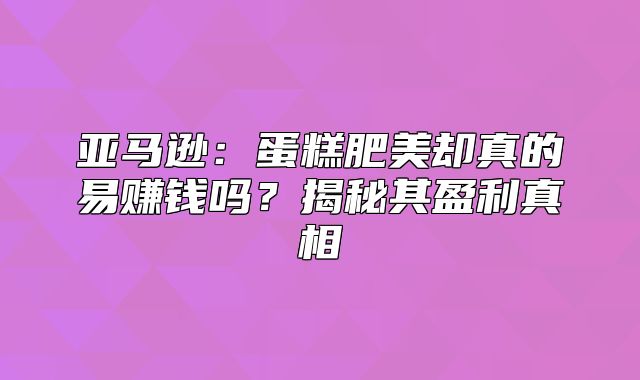 亚马逊：蛋糕肥美却真的易赚钱吗？揭秘其盈利真相