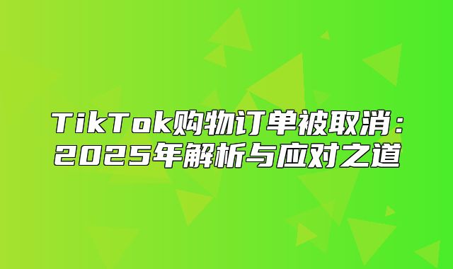 TikTok购物订单被取消：2025年解析与应对之道