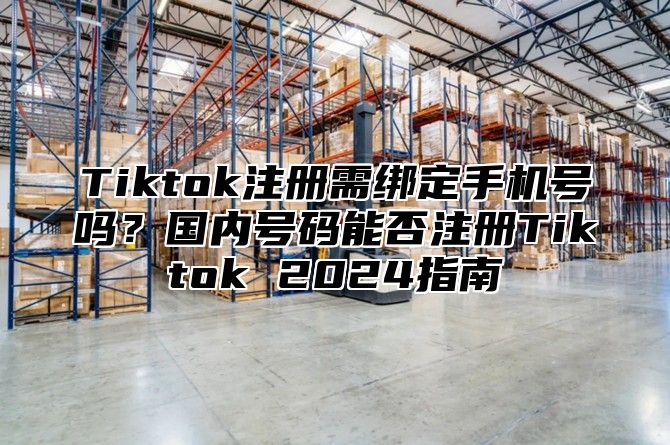 Tiktok注册需绑定手机号吗？国内号码能否注册Tiktok 2025指南