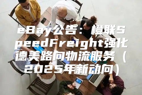 eBay公告：橙联SpeedFreight强化德美路向物流服务2025年新动向