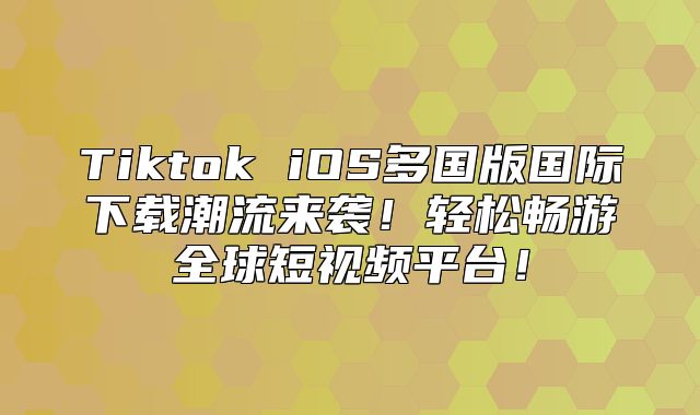Tiktok iOS多国版国际下载潮流来袭！轻松畅游全球短视频平台！