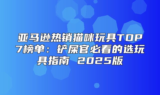 亚马逊热销猫咪玩具TOP7榜单：铲屎官必看的选玩具指南 2025版