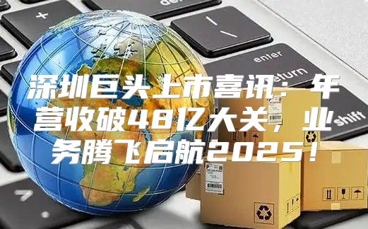 深圳巨头上市喜讯：年营收破48亿大关，业务腾飞启航2025！