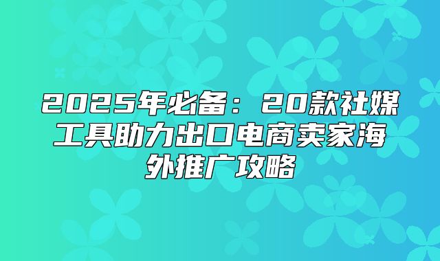 2025年必备：20款社媒工具助力出口电商卖家海外推广攻略