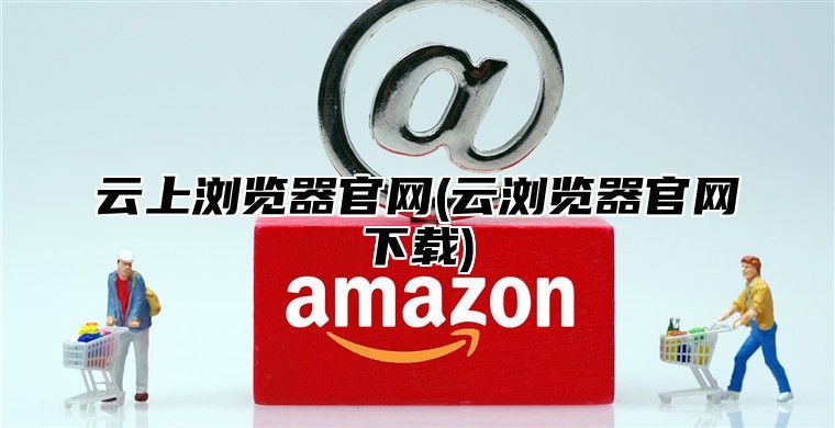 云上浏览器官网(云浏览器官网下载)