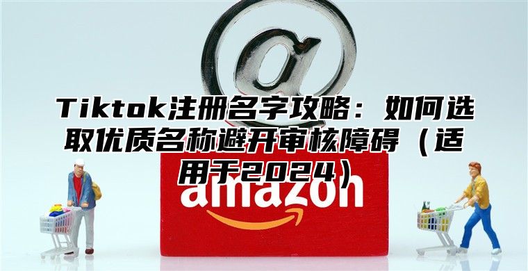 Tiktok注册名字攻略：如何选取优质名称避开审核障碍适用于2025