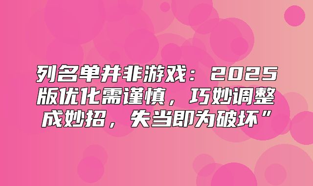 列名单并非游戏：2025版优化需谨慎，巧妙调整成妙招，失当即为破坏”
