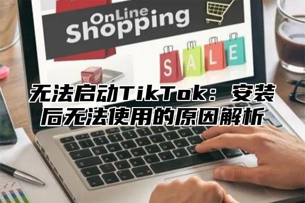 无法启动TikTok：安装后无法使用的原因解析