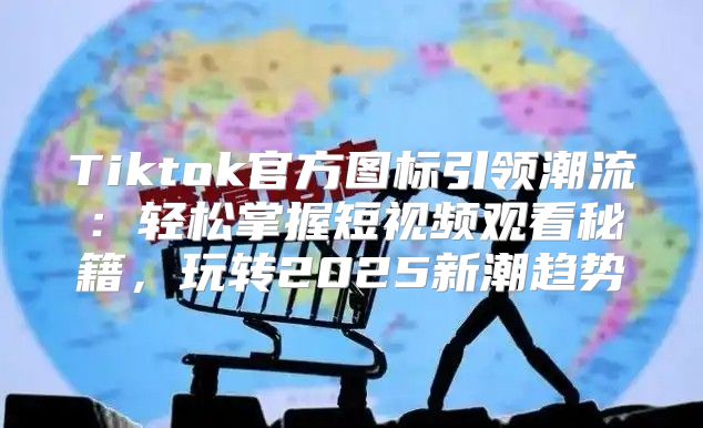 Tiktok官方图标引领潮流：轻松掌握短视频观看秘籍，玩转2025新潮趋势