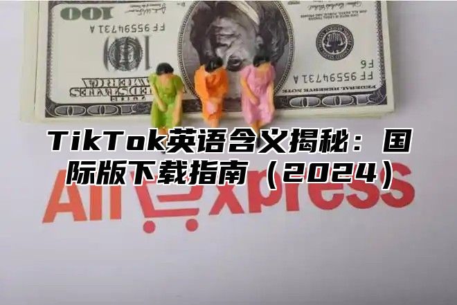 TikTok英语含义揭秘：国际版下载指南2025