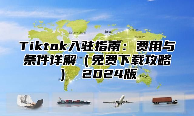 Tiktok入驻指南：费用与条件详解免费下载攻略 2025版
