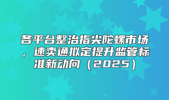 各平台整治指尖陀螺市场，速卖通拟定提升监管标准新动向2025