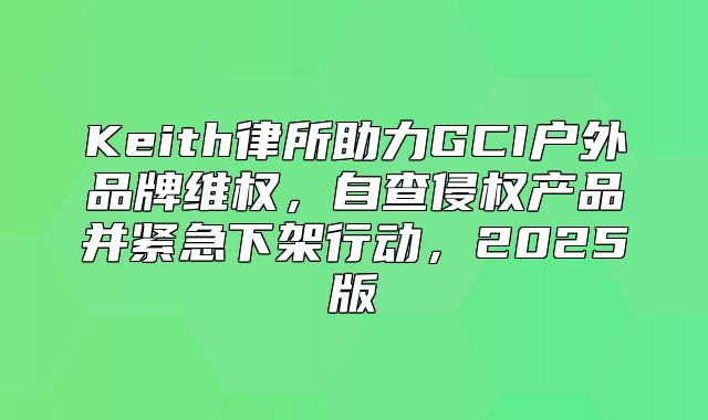 Keith律所助力GCI户外品牌维权，自查侵权产品并紧急下架行动，2025版