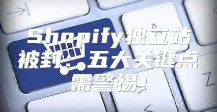 Shopify独立站被封：五大关键点需警惕！