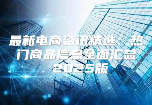 最新电商资讯精选：热门商品信息全面汇总 2025版