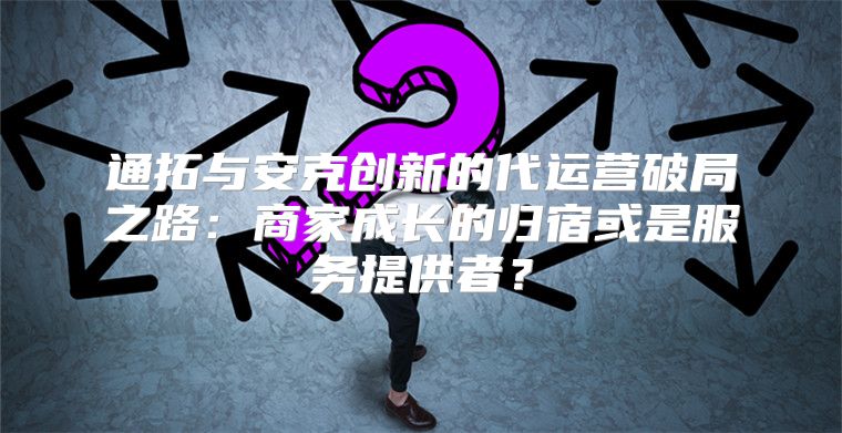 通拓与安克创新的代运营破局之路：商家成长的归宿或是服务提供者？
