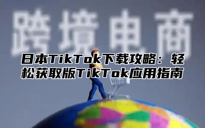 日本TikTok下载攻略：轻松获取版TikTok应用指南