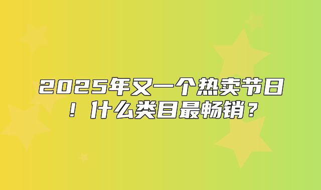 2025年又一个热卖节日！什么类目最畅销？
