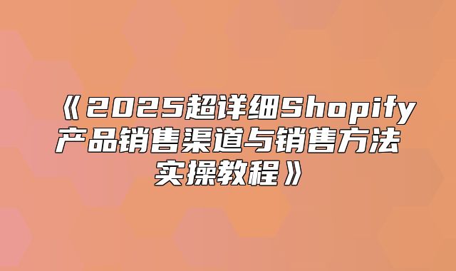 2025超详细Shopify产品销售渠道与销售方法实操教程