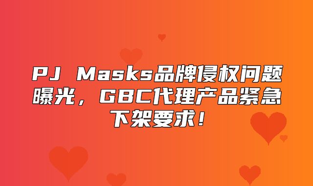 PJ Masks品牌侵权问题曝光，GBC代理产品紧急下架要求！