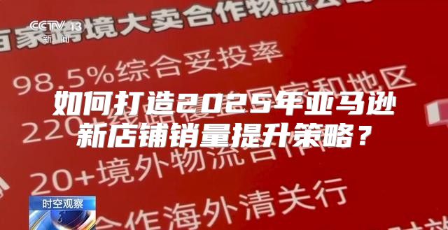 如何打造2025年亚马逊新店铺销量提升策略？