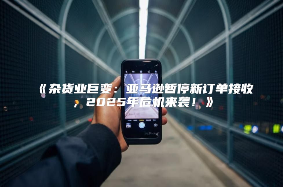 杂货业巨变：亚马逊暂停新订单接收，2025年危机来袭！